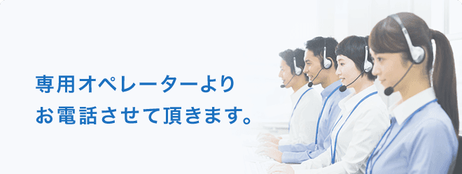 ご希望の日時に専用オペレーターよりお電話させて頂きます。