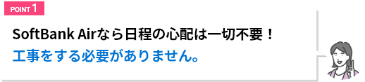 SoftBank Airなら日程の心配は一切不要!工事をする必要がありません。