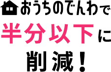 おうちのでんわで半分以下に削減!