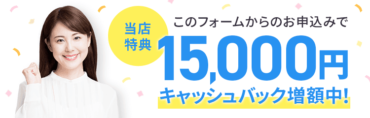 このフォームからのお申込みで 15,000円キャッシュバック増額中