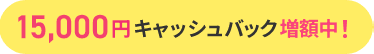 15,000円キャッシュバック増額中!