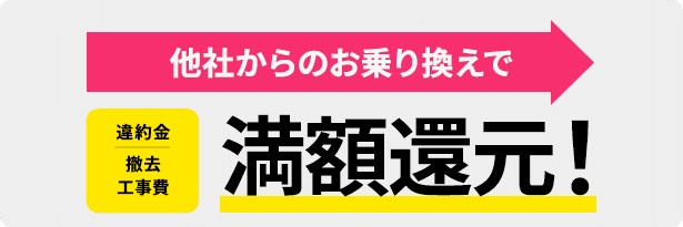 他社からのお乗り換えで 違約金・撤去工事費 最大10万円キャッシュバック!