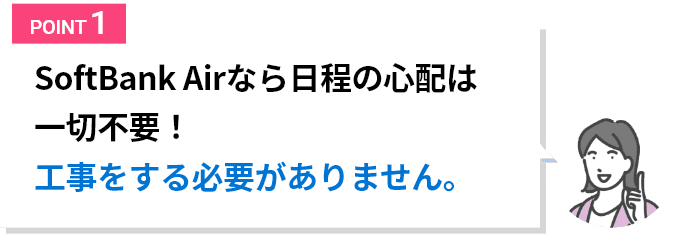 SoftBank Airなら日程の心配は一切不要!工事をする必要がありません。