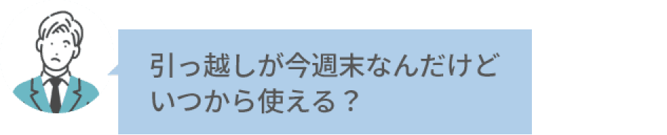 引っ越しが今週末なんだけどいつから使える?