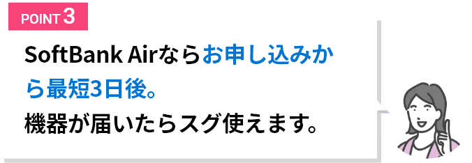 SoftBank Airならお申込みから最短3日後。危機が届いたらスグ使えます。