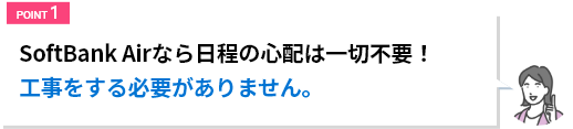 SoftBank Airなら日程の心配は一切不要！工事をする必要がありません。