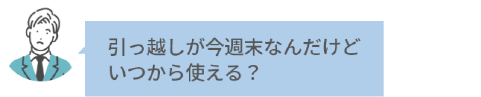 引っ越しが今週末なんだけどいつから使える？