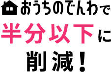 おうちのでんわで半分以下に削減！