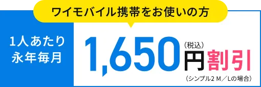 ワイモバイル携帯をお使いの方 1人あたり
                      永年毎月1,650円（税込）割引（シンプル2 M／Lの場合）