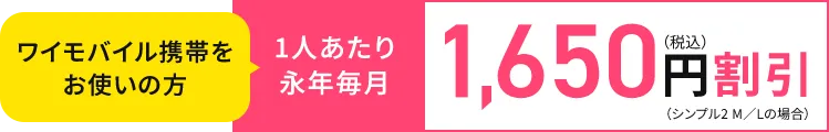 ワイモバイル携帯をお使いの方 1人あたり
                      永年毎月1,650円（税込）割引（シンプル2 M／Lの場合）
