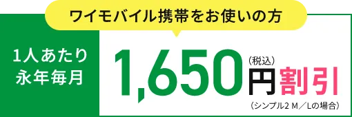 ワイモバイル携帯をお使いの方 1人あたり
                      永年毎月1,650円（税込）割引（シンプル2 M／Lの場合）