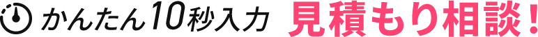 かんたん10秒入力 見積もり結果相談！